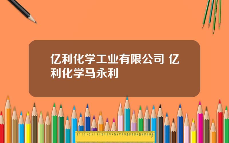 亿利化学工业有限公司 亿利化学马永利